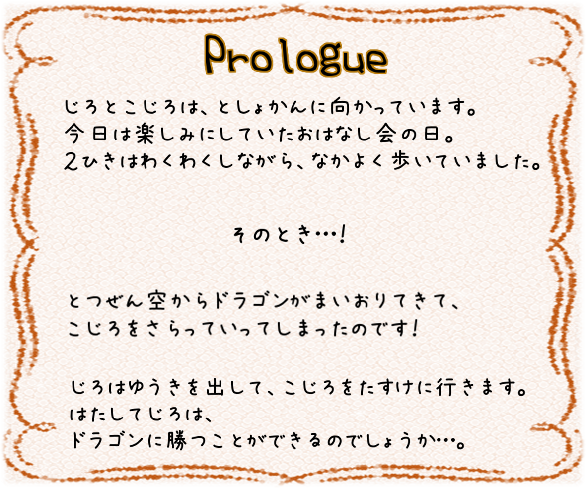 じろとこじろは、なかよく図書館に向かっていました。その時、突然ドラゴンが舞い降りて、こじろがさらわれてしまいました。じろはこじろを助けるために冒険へ出発します。